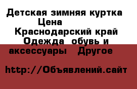 Детская зимняя куртка › Цена ­ 1 900 - Краснодарский край Одежда, обувь и аксессуары » Другое   